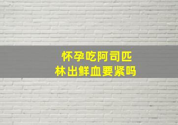 怀孕吃阿司匹林出鲜血要紧吗