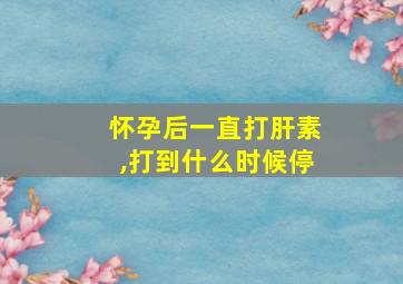 怀孕后一直打肝素,打到什么时候停