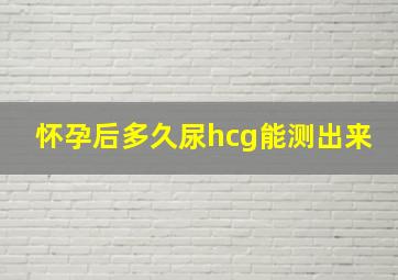 怀孕后多久尿hcg能测出来