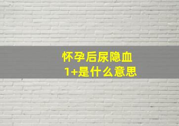 怀孕后尿隐血1+是什么意思