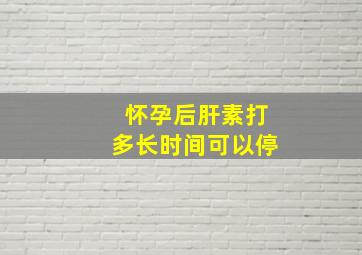 怀孕后肝素打多长时间可以停