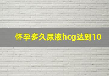 怀孕多久尿液hcg达到10