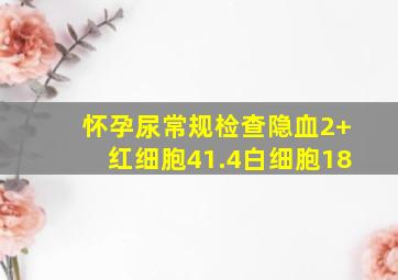 怀孕尿常规检查隐血2+红细胞41.4白细胞18