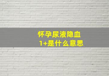 怀孕尿液隐血1+是什么意思