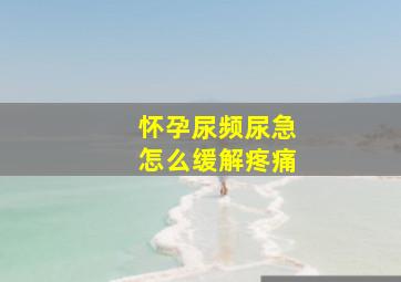 怀孕尿频尿急怎么缓解疼痛