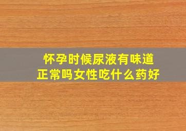 怀孕时候尿液有味道正常吗女性吃什么药好