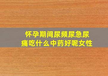 怀孕期间尿频尿急尿痛吃什么中药好呢女性