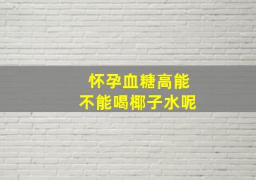 怀孕血糖高能不能喝椰子水呢