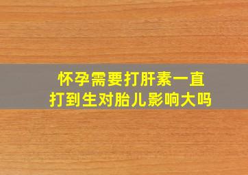 怀孕需要打肝素一直打到生对胎儿影响大吗