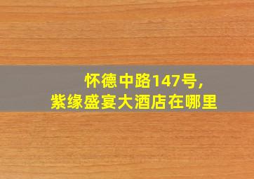 怀德中路147号,紫缘盛宴大酒店在哪里