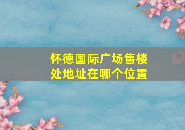 怀德国际广场售楼处地址在哪个位置