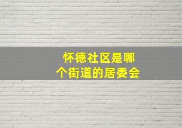 怀德社区是哪个街道的居委会