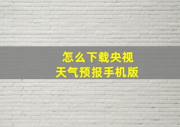 怎么下载央视天气预报手机版