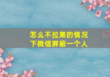 怎么不拉黑的情况下微信屏蔽一个人