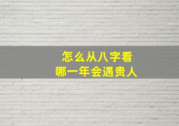 怎么从八字看哪一年会遇贵人