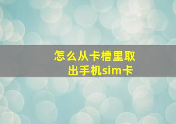 怎么从卡槽里取出手机sim卡