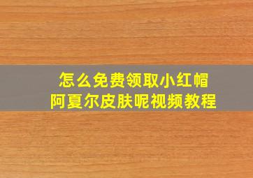 怎么免费领取小红帽阿夏尔皮肤呢视频教程