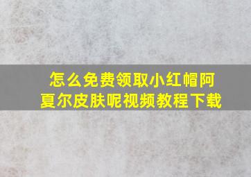 怎么免费领取小红帽阿夏尔皮肤呢视频教程下载