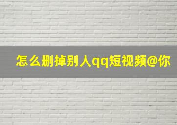 怎么删掉别人qq短视频@你