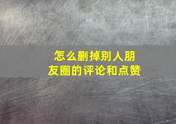 怎么删掉别人朋友圈的评论和点赞