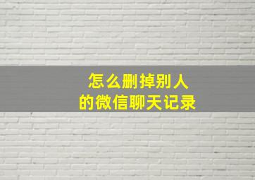 怎么删掉别人的微信聊天记录