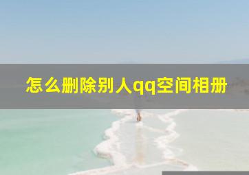 怎么删除别人qq空间相册