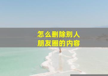 怎么删除别人朋友圈的内容