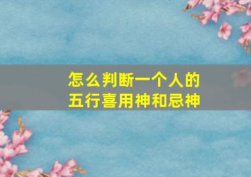 怎么判断一个人的五行喜用神和忌神