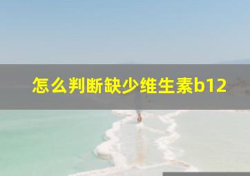 怎么判断缺少维生素b12