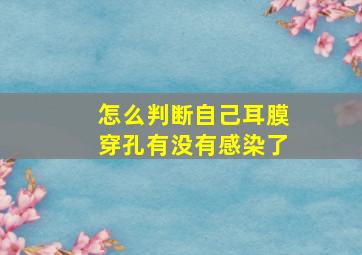 怎么判断自己耳膜穿孔有没有感染了