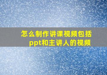 怎么制作讲课视频包括ppt和主讲人的视频