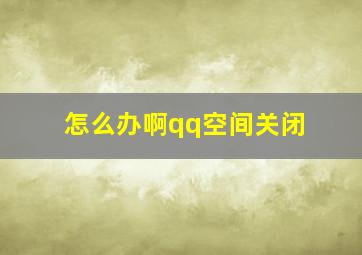 怎么办啊qq空间关闭