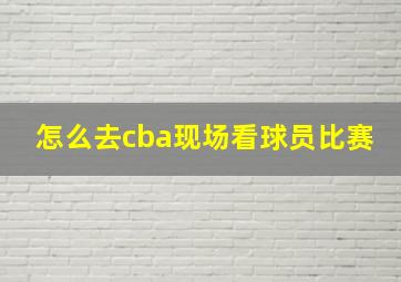 怎么去cba现场看球员比赛