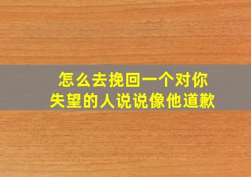 怎么去挽回一个对你失望的人说说像他道歉