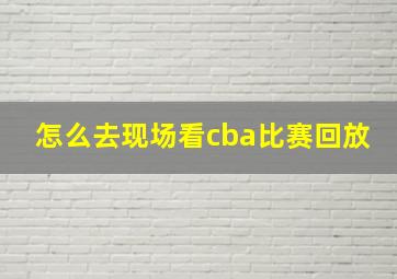 怎么去现场看cba比赛回放