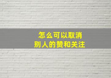 怎么可以取消别人的赞和关注