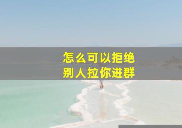 怎么可以拒绝别人拉你进群