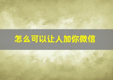 怎么可以让人加你微信