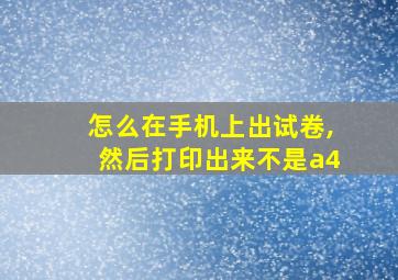 怎么在手机上出试卷,然后打印出来不是a4