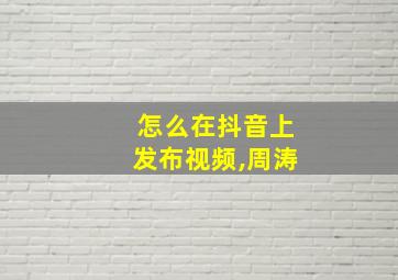 怎么在抖音上发布视频,周涛