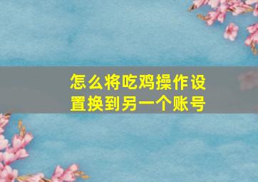 怎么将吃鸡操作设置换到另一个账号