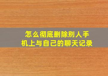 怎么彻底删除别人手机上与自己的聊天记录