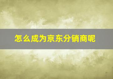 怎么成为京东分销商呢