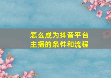 怎么成为抖音平台主播的条件和流程