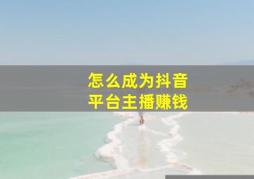 怎么成为抖音平台主播赚钱