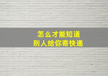 怎么才能知道别人给你寄快递