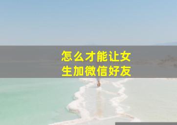 怎么才能让女生加微信好友