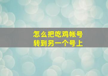 怎么把吃鸡帐号转到另一个号上