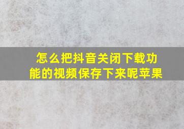 怎么把抖音关闭下载功能的视频保存下来呢苹果