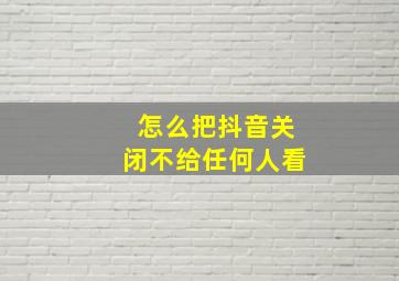 怎么把抖音关闭不给任何人看